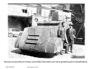 Veículo construído em chassi caminhão Chevrolet com torre giratória para metralhadora.

 ERA VARGAS            www.elton.pro.br
 