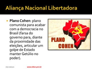    Plano Cohen: plano
    comunista para acabar
    com a democracia no
    Brasil (farsa do
    governo para, diante
    da proximidade das
    eleições, articular um
    golpe de Estado
    manter Getúlio no
    poder).

ERA VARGAS    www.elton.pro.br
 