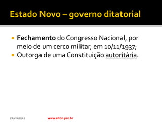    Fechamento do Congresso Nacional, por
    meio de um cerco militar, em 10/11/1937;
   Outorga de uma Constituição autoritária.




ERA VARGAS    www.elton.pro.br
 