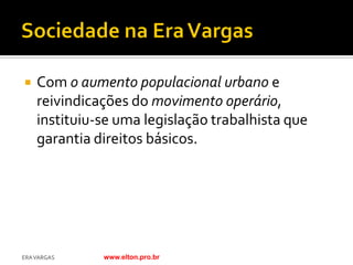    Com o aumento populacional urbano e
    reivindicações do movimento operário,
    instituiu-se uma legislação trabalhista que
    garantia direitos básicos.




ERA VARGAS    www.elton.pro.br
 
