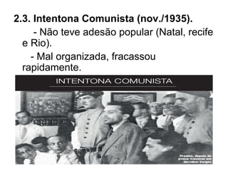 2.3. Intentona Comunista (nov./1935).
- Não teve adesão popular (Natal, recife
e Rio).
- Mal organizada, fracassou
rapidamente.
 