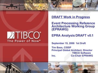 DRAFT Work in Progress Event Processing Reference Architecture Working Group (EPRAWG) EPRA Analysis DRAFT v0.1 September 19, 2006  1st Draft Tim Bass, CISSP  Principal Global Architect, Director  TIBCO Software Inc.  Co-Chair EPRAWG 