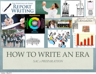 HOW TO WRITE AN ERA
                      SAC 2 PREPARATION


Tuesday, 1 May 2012
 