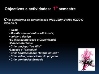 Objectivos e actividades:  1º semestreCriar plataforma de comunicação INCLUSIVA PARA TODO O CIDADÃO  WEB; 