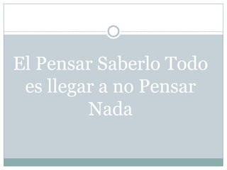 El Pensar Saberlo Todo es llegar a no Pensar Nada
