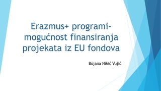 Erazmus+ programi-
mogućnost finansiranja
projekata iz EU fondova
Bojana Nikić Vujić
 