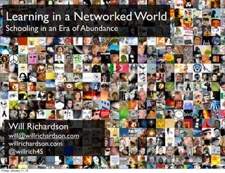 Learning in a Networked World
   Schooling in an Era of Abundance




     Will Richardson
     will@willrichardson.com
     willrichardson.com
     @willrich45
                                      bit.ly/KyQb6E
Friday, January 11, 13
 