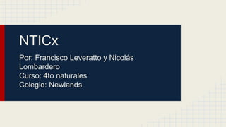 NTICx
Por: Francisco Leveratto y Nicolás
Lombardero
Curso: 4to naturales
Colegio: Newlands
 
