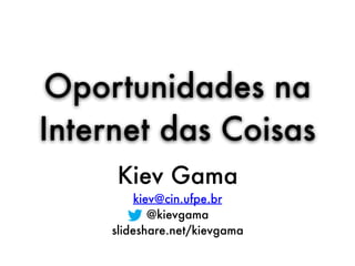 Kiev Gama
kiev@cin.ufpe.br
@kievgama
slideshare.net/kievgama
Oportunidades na
Internet das Coisas
 