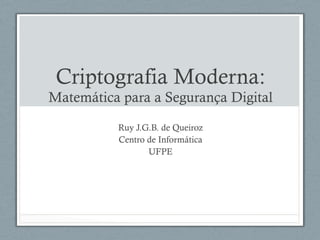 Criptografia Moderna:
Matemática para a Segurança Digital
Ruy J.G.B. de Queiroz
Centro de Informática
UFPE
 
