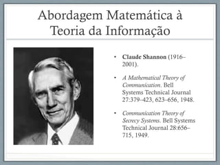 Abordagem Matemática à
Teoria da Informação
•  Claude Shannon (1916–
2001).
•  A Mathematical Theory of
Communication. Bell
Systems Technical Journal
27:379–423, 623–656, 1948.
•  Communication Theory of
Secrecy Systems. Bell Systems
Technical Journal 28:656–
715, 1949.
 