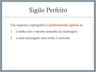 Sigilo Perfeito
Um esquema criptográfico é perfeitamente sigiloso se:
1.  a senha tem o mesmo tamanho da mensagem
2.  a cada mensagem uma senha é sorteada
 