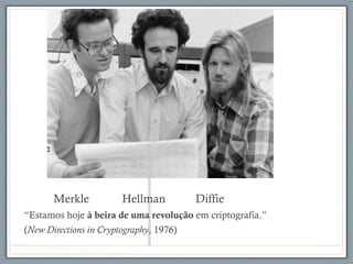 Merkle Hellman Diffie
“Estamos hoje à beira de uma revolução em criptografia.”
(New Directions in Cryptography, 1976)
 
