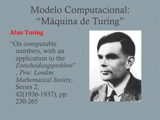 Modelo Computacional:
“Máquina de Turing”
Alan Turing.
“On computable
numbers, with an
application to the
Entscheidungsproblem”
, Proc. London
Mathematical Society,
Series 2,
42(1936-1937), pp.
230-265
 