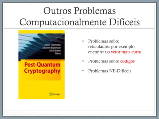 Outros Problemas
Computacionalmente Difíceis
•  Problemas sobre
reticulados: por exemplo,
encontrar o vetor mais curto
•  Problemas sobre códigos
•  Problemas NP-Difíceis
 