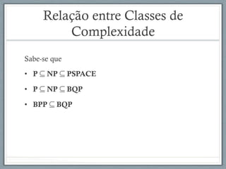 Relação entre Classes de
Complexidade
Sabe-se que
•  P ⊆ NP ⊆ PSPACE
•  P ⊆ NP ⊆ BQP
•  BPP ⊆ BQP
 