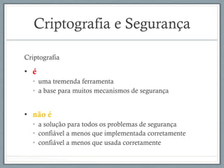 Criptografia e Segurança
Criptografia
•  é
•  uma tremenda ferramenta
•  a base para muitos mecanismos de segurança
•  não é
•  a solução para todos os problemas de segurança
•  confiável a menos que implementada corretamente
•  confiável a menos que usada corretamente
 