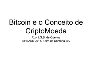 Bitcoin e o Conceito de
CriptoMoeda
Ruy J.G.B. de Queiroz
ERBASE 2014, Feira de Santana-BA
 