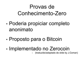Provas de
Conhecimento-Zero
• Poderia propiciar completo
anonimato
• Proposto para o Bitcoin
• Implementado no Zerocoin
• (traduzido/adaptado de slide by J.Coman)
 