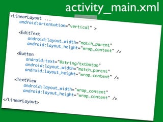 <LinearLayout ...
android:orientation="vertical" >
<EditText
android:layout_width="match_parent"android:layout_height="wrap_content" /><Button
android:text="@string/txtbotao"android:layout_width="match_parent"android:layout_height="wrap_content" /><TextView
android:layout_width="wrap_content"android:layout_height="wrap_content" /></LinearLayout>
activity_main.xml
 
