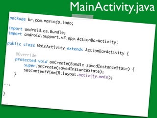 package br.com.mariojp.todo;
import android.os.Bundle;import android.support.v7.app.ActionBarActivity;public class MainActivity extends ActionBarActivity {@Override
protected void onCreate(Bundle savedInstanceState) {
super.onCreate(savedInstanceState);setContentView(R.layout.activity_main);
}
...
}
MainActivity.java
 