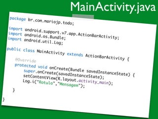 package br.com.mariojp.todo;
import android.support.v7.app.ActionBarActivity;
import android.os.Bundle;import android.util.Log;
public class MainActivity extends ActionBarActivity {@Override
protected void onCreate(Bundle savedInstanceState) {
super.onCreate(savedInstanceState);setContentView(R.layout.activity_main);
Log.i("Rotulo","Mensagem");
}
}
MainActivity.java
 