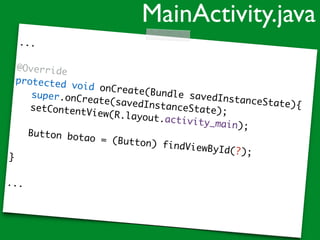 ...
@Override
protected void onCreate(Bundle savedInstanceState){
super.onCreate(savedInstanceState);setContentView(R.layout.activity_main);
Button botao = (Button) findViewById(?);
}
...
MainActivity.java
 