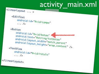 <LinearLayout ... >
<EditText
android:id="@+id/campo"... />
<Button
android:id="@+id/botao"android:text="@string/txtbotao"android:layout_width="match_parent"android:layout_height="wrap_content" /><TextView
android:id=“@+id/rotulo"... />
</LinearLayout>
activity_main.xml
 
