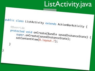 public class ListActivity extends ActionBarActivity {@Override
protected void onCreate(Bundle savedInstanceState) {
super.onCreate(savedInstanceState);setContentView(R.layout.?);
}
}
ListActivity.java
 