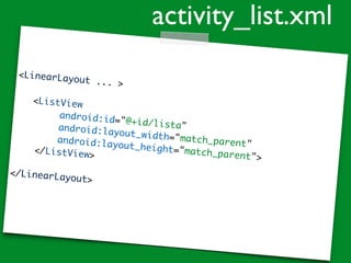 <LinearLayout ... >
<ListView
android:id="@+id/lista"android:layout_width="match_parent"android:layout_height="match_parent">
</ListView>
</LinearLayout>
activity_list.xml
 