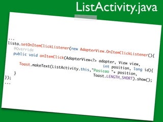 ...
lista.setOnItemClickListener(new AdapterView.OnItemClickListener(){
@Override
public void onItemClick(AdapterView<?> adapter, View view,
int position, long id){
Toast.makeText(ListActivity.this,"Posicao "+ position,Toast.LENGTH_SHORT).show();
}
});
...
ListActivity.java
 