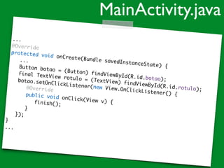 ...
@Override
protected void onCreate(Bundle savedInstanceState) {
...
Button botao = (Button) findViewById(R.id.botao);
final TextView rotulo = (TextView) findViewById(R.id.rotulo);
botao.setOnClickListener(new View.OnClickListener() {
@Override
public void onClick(View v) {finish();
}
});
}
...
MainActivity.java
 