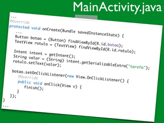 ...
@Override
protected void onCreate(Bundle savedInstanceState) {
...
Button botao = (Button) findViewById(R.id.botao);
TextView rotulo = (TextView) findViewById(R.id.rotulo);Intent intent = getIntent();String valor = (String) intent.getSerializableExtra("tarefa");
rotulo.setText(valor);
botao.setOnClickListener(new View.OnClickListener() {
@Override
public void onClick(View v) {finish();
}
});
}
...
MainActivity.java
 