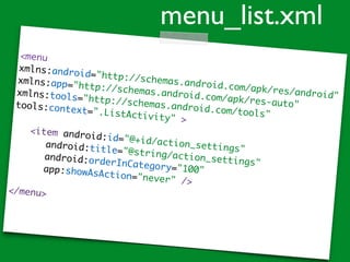 <menu
xmlns:android="http://schemas.android.com/apk/res/android"
xmlns:app="http://schemas.android.com/apk/res-auto"
xmlns:tools="http://schemas.android.com/tools"
tools:context=".ListActivity" >
<item android:id="@+id/action_settings"
android:title="@string/action_settings"
android:orderInCategory="100"app:showAsAction="never" />
</menu>
menu_list.xml
 