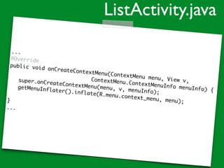 ...
@Override
public void onCreateContextMenu(ContextMenu menu, View v,ContextMenu.ContextMenuInfo menuInfo) {
super.onCreateContextMenu(menu, v, menuInfo);
getMenuInflater().inflate(R.menu.context_menu, menu);}
...
ListActivity.java
 
