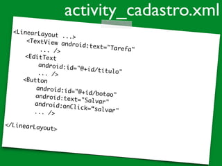 <LinearLayout ...>
<TextView android:text="Tarefa"... />
<EditText
android:id="@+id/titulo"... />
<Button
android:id="@+id/botao"android:text="Salvar"android:onClick=“salvar"... />
</LinearLayout>
activity_cadastro.xml
 