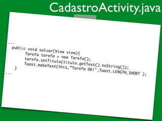 ...
public void salvar(View view){Tarefa tarefa = new Tarefa();tarefa.setTitulo(titulo.getText().toString());
Toast.makeText(this,”Tarefa OK!",Toast.LENGTH_SHORT );
}
...
CadastroActivity.java
 