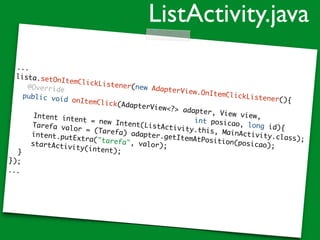 ...
lista.setOnItemClickListener(new AdapterView.OnItemClickListener(){
@Override
public void onItemClick(AdapterView<?> adapter, View view,
int posicao, long id){
Intent intent = new Intent(ListActivity.this, MainActivity.class);
Tarefa valor = (Tarefa) adapter.getItemAtPosition(posicao);
intent.putExtra("tarefa", valor);startActivity(intent);}
});
...
ListActivity.java
 