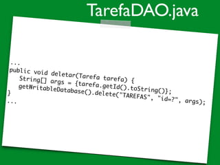 ...
public void deletar(Tarefa tarefa) {String[] args = {tarefa.getId().toString()};
getWritableDatabase().delete("TAREFAS", "id=?", args);
}
...
TarefaDAO.java
 