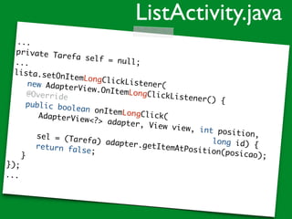...
private Tarefa self = null;...
lista.setOnItemLongClickListener(new AdapterView.OnItemLongClickListener() {
@Override
public boolean onItemLongClick(AdapterView<?> adapter, View view, int position,
long id) {
sel = (Tarefa) adapter.getItemAtPosition(posicao);
return false;
}
});
...
ListActivity.java
 