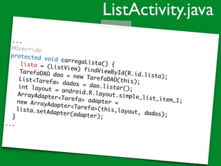 ...
@Override
protected void carregaLista() {lista = (ListView) findViewById(R.id.lista);
TarefaDAO dao = new TarefaDAO(this);List<Tarefa> dados = dao.listar();int layout = android.R.layout.simple_list_item_1;
ArrayAdapter<Tarefa> adapter =new ArrayAdapter<Tarefa>(this,layout, dados);
lista.setAdapter(adapter);}
...
ListActivity.java
 