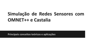 Simulação de Redes Sensores com
OMNET++ e Castalia
Principais conceitos teóricos e aplicações
 