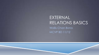 EXTERNAL
RELATIONS BASICS
Wallis Chan Bona
MCVP BD 11/12
 
