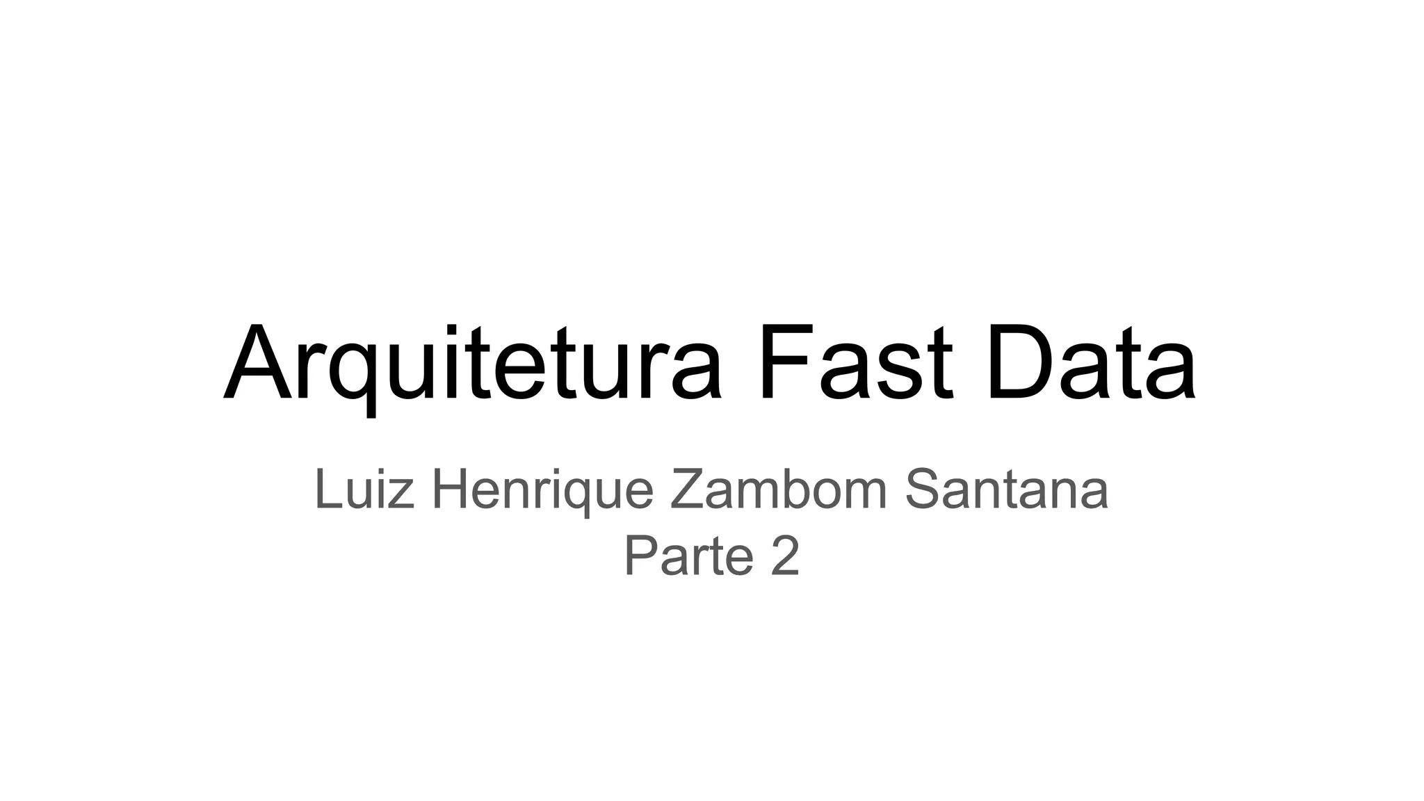Arquitetura Fast Data
Luiz Henrique Zambom Santana
Parte 2
 