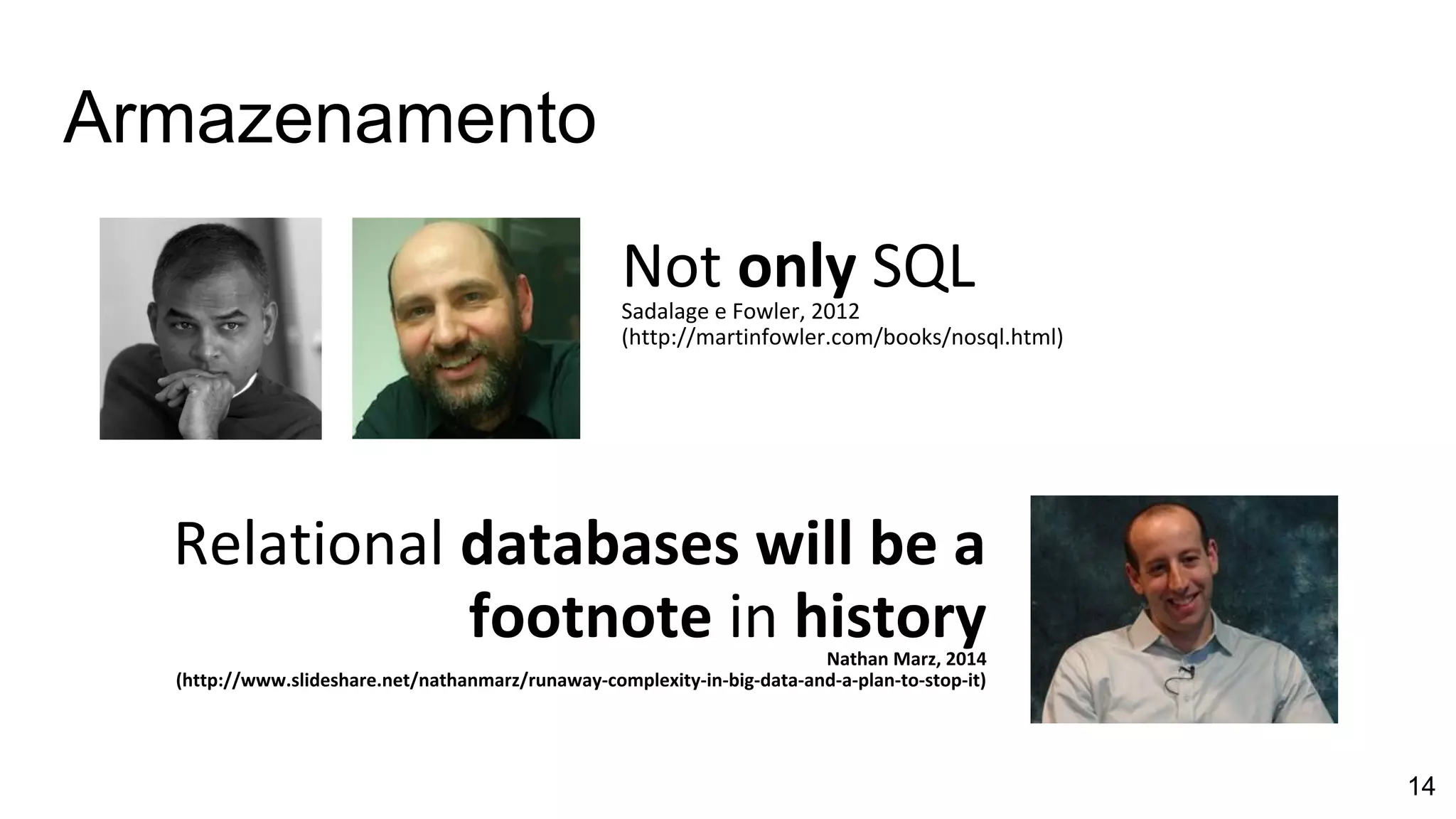 Not only SQLSadalage e Fowler, 2012
(http://martinfowler.com/books/nosql.html)
Relational databases will be a
footnote in historyNathan Marz, 2014
(http://www.slideshare.net/nathanmarz/runaway-complexity-in-big-data-and-a-plan-to-stop-it)
Armazenamento
14
 