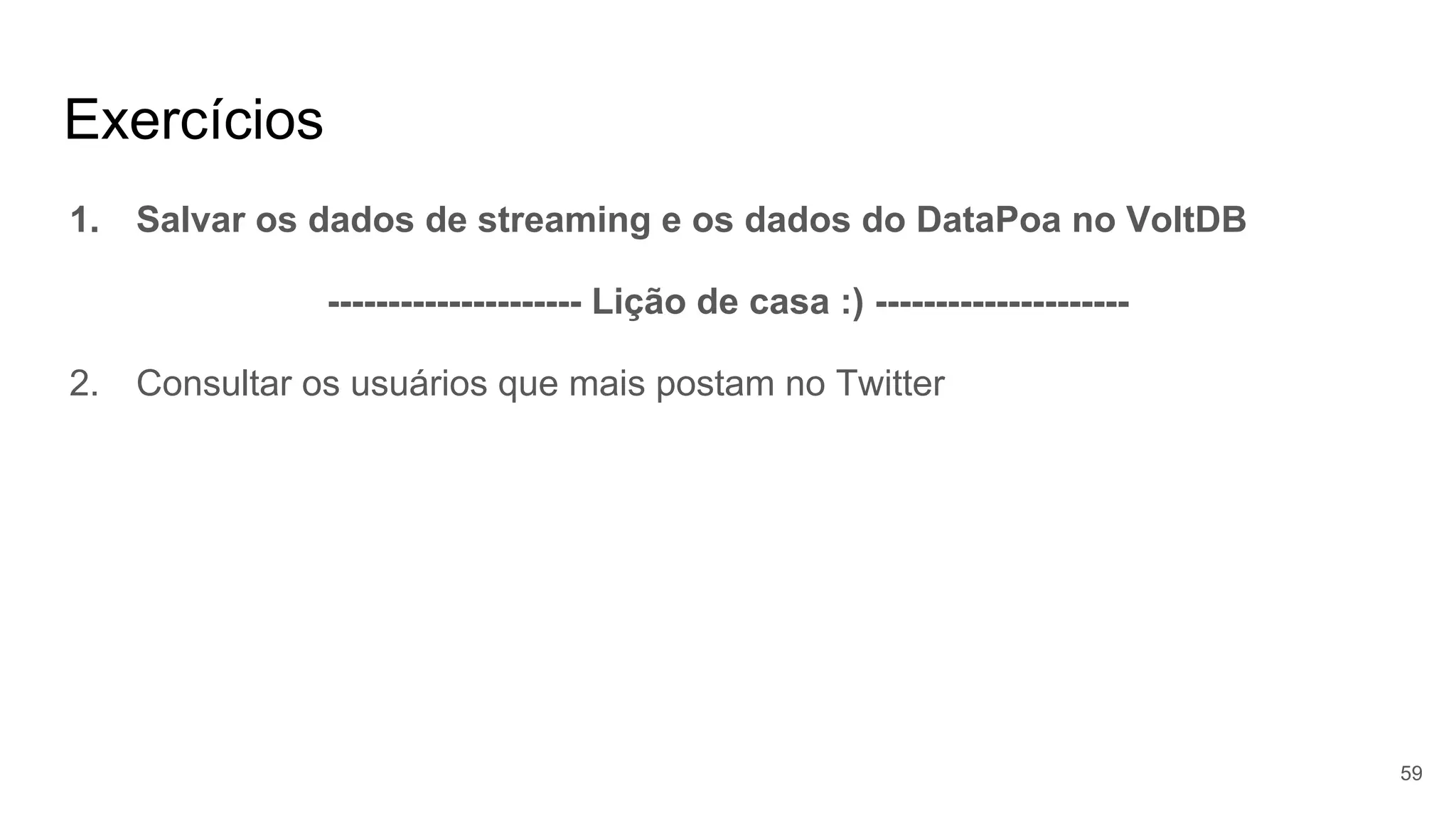 Exercícios
1. Salvar os dados de streaming e os dados do DataPoa no VoltDB
--------------------- Lição de casa :) ---------------------
2. Consultar os usuários que mais postam no Twitter
59
 