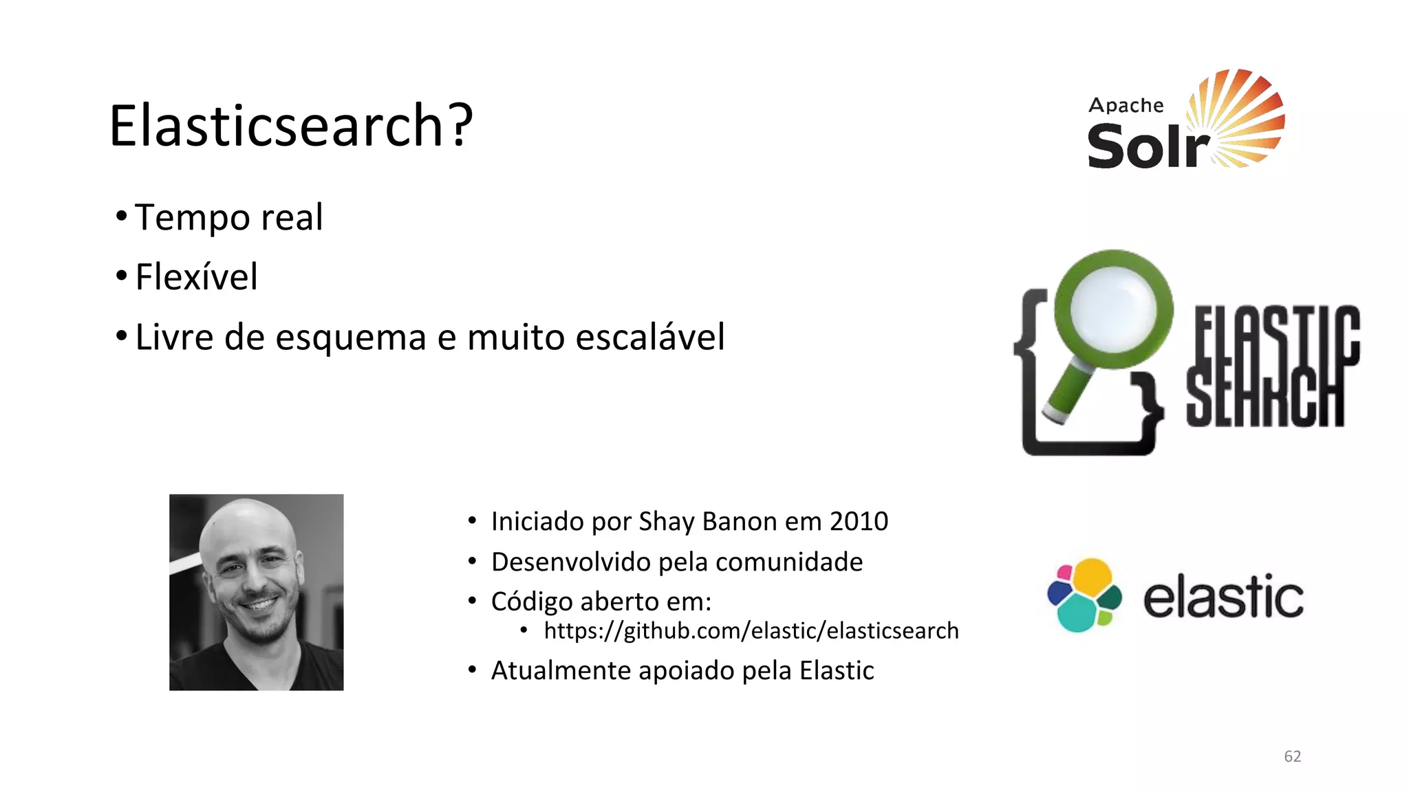 Elasticsearch?
•Tempo real
•Flexível
•Livre de esquema e muito escalável
• Iniciado por Shay Banon em 2010
• Desenvolvido pela comunidade
• Código aberto em:
• https://github.com/elastic/elasticsearch
• Atualmente apoiado pela Elastic
62
 