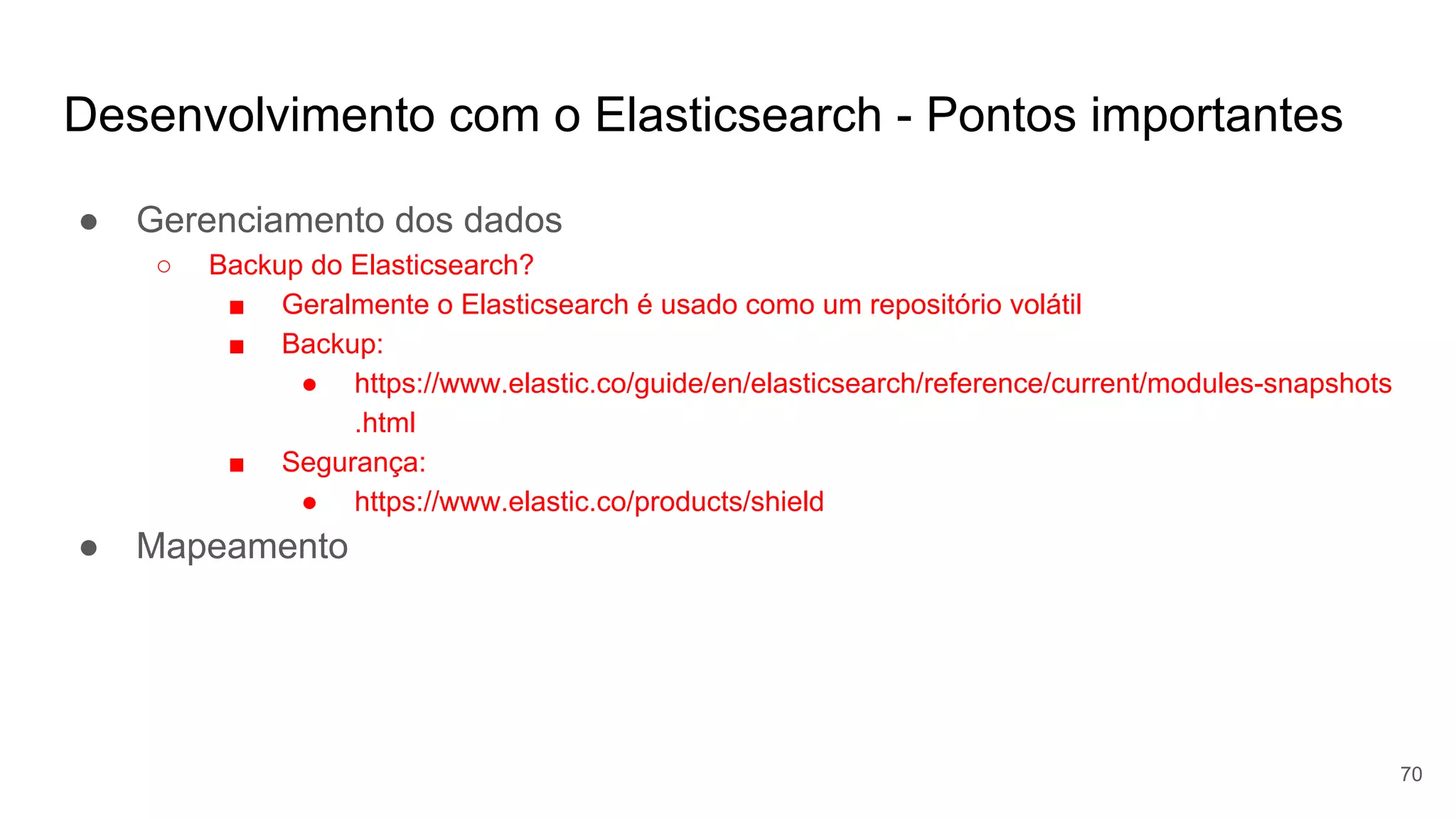 Desenvolvimento com o Elasticsearch - Pontos importantes
● Gerenciamento dos dados
○ Backup do Elasticsearch?
■ Geralmente o Elasticsearch é usado como um repositório volátil
■ Backup:
● https://www.elastic.co/guide/en/elasticsearch/reference/current/modules-snapshots
.html
■ Segurança:
● https://www.elastic.co/products/shield
● Mapeamento
70
 