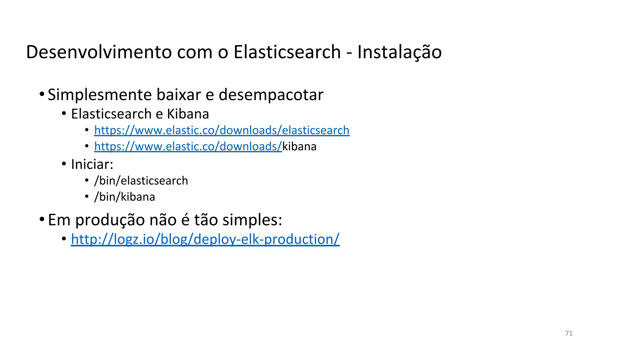 Desenvolvimento com o Elasticsearch - Instalação
•Simplesmente baixar e desempacotar
• Elasticsearch e Kibana
• https://www.elastic.co/downloads/elasticsearch
• https://www.elastic.co/downloads/kibana
• Iniciar:
• /bin/elasticsearch
• /bin/kibana
•Em produção não é tão simples:
• http://logz.io/blog/deploy-elk-production/
71
 