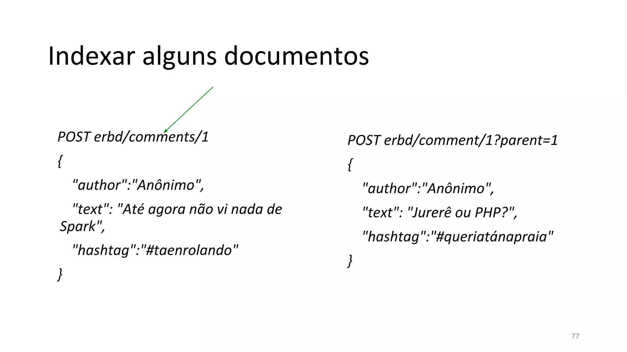 Indexar alguns documentos
POST erbd/comments/1
{
"author":"Anônimo",
"text": "Até agora não vi nada de
Spark",
"hashtag":"#taenrolando"
}
POST erbd/comment/1?parent=1
{
"author":"Anônimo",
"text": "Jurerê ou PHP?",
"hashtag":"#queriatánapraia"
}
77
 